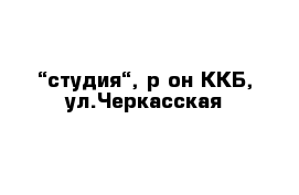 “студия“, р-он ККБ, ул.Черкасская